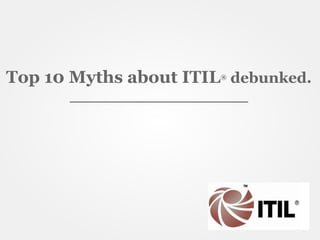 Top 10 Myths about ITIL debunked.
                       ®


      _________________
 