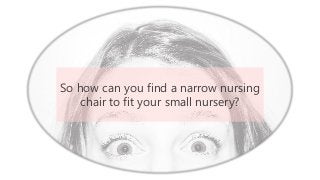 So how can you find a narrow nursing
chair to fit your small nursery?
 
