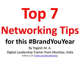 Top 7
Networking Tips
for this #BrandYouYear
By Yogesh M. A.
Digital Leadership Trainer from Mumbai, India
Follow us on Twitter.com/BrandYouYear
 