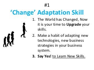 #1
‘Change’ Adaptation Skill
1. The World has Changed, Now
it is your time to Upgrade your
skills.
2. Make a habit of adapting new
technologies, new business
strategies in your business
system.
3. Say Yes! to Learn New Skills.
 