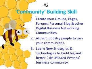 #2
‘Community’ Building Skill
1. Create your Groups, Pages,
Forums, Personal Blog & other
Digital Business Networking
Communities.
2. Attract Industry people to join
your communities.
3. Learn New Strategies &
Technologies to build big and
better ‘Like Minded Persons’
business community.
 