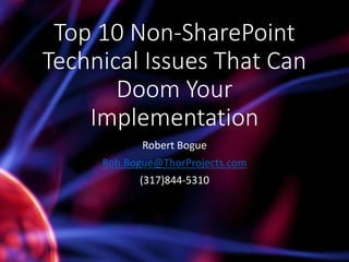 Top 10 Non-SharePoint
Technical Issues That Can
Doom Your
Implementation
Robert Bogue
Rob.Bogue@ThorProjects.com
(317)844-5310

 