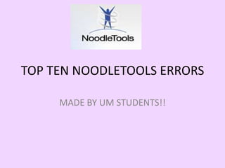 TOP TEN NOODLETOOLS ERRORS MADE BY UM STUDENTS!!  
