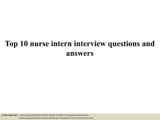 Top 10 nurse intern interview questions and
answers
Useful materials: • interviewquestions360.com/free-ebook-145-interview-questions-and-answers
• interviewquestions360.com/free-ebook-top-18-secrets-to-win-every-job-interviews
 