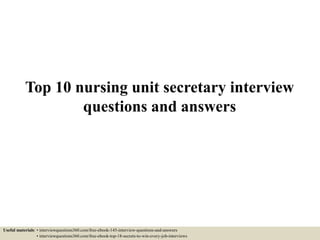 Top 10 nursing unit secretary interview
questions and answers
Useful materials: • interviewquestions360.com/free-ebook-145-interview-questions-and-answers
• interviewquestions360.com/free-ebook-top-18-secrets-to-win-every-job-interviews
 