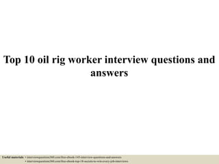 Top 10 oil rig worker interview questions and
answers
Useful materials: • interviewquestions360.com/free-ebook-145-interview-questions-and-answers
• interviewquestions360.com/free-ebook-top-18-secrets-to-win-every-job-interviews
 