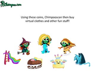 Using these coins, Chimpooscan then buy
   virtual clothes and other fun stuff!
 