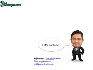 Let’s Partner!



Raj Menon - LinkedIn Profile
Director–Business
raj@games2win.com
 