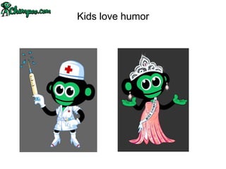Kids love humor
 