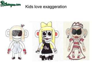 Kids love exaggeration
 