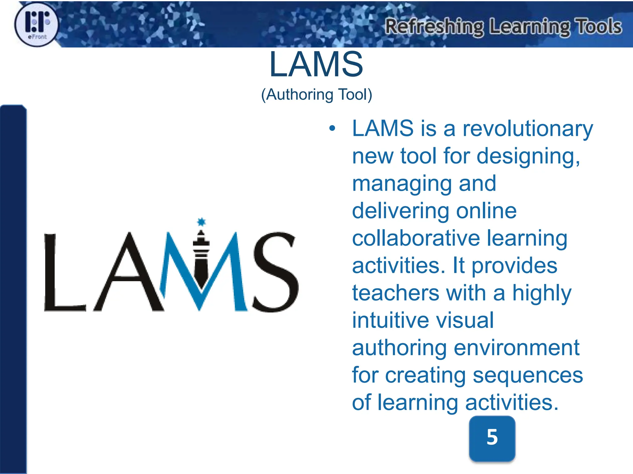 LAMS(Authoring Tool)LAMS is a revolutionary new tool for designing, managing and delivering online collaborative learning activities. It provides teachers with a highly intuitive visual authoring environment for creating sequences of learning activities. 5