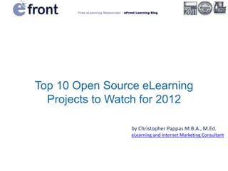 Top 10 Open Source eLearning
  Projects to Watch for 2012

                 by Christopher Pappas M.B.A., M.Ed.
                 eLearning and Internet Marketing Consultant
 