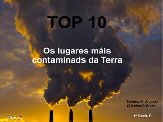 TOP 10
            Os lugares máis
          contaminads da Terra



                                 Sandra R. Álvarez
                                 Cristina P. Rivas


IES F.                              1º Bach. B
 