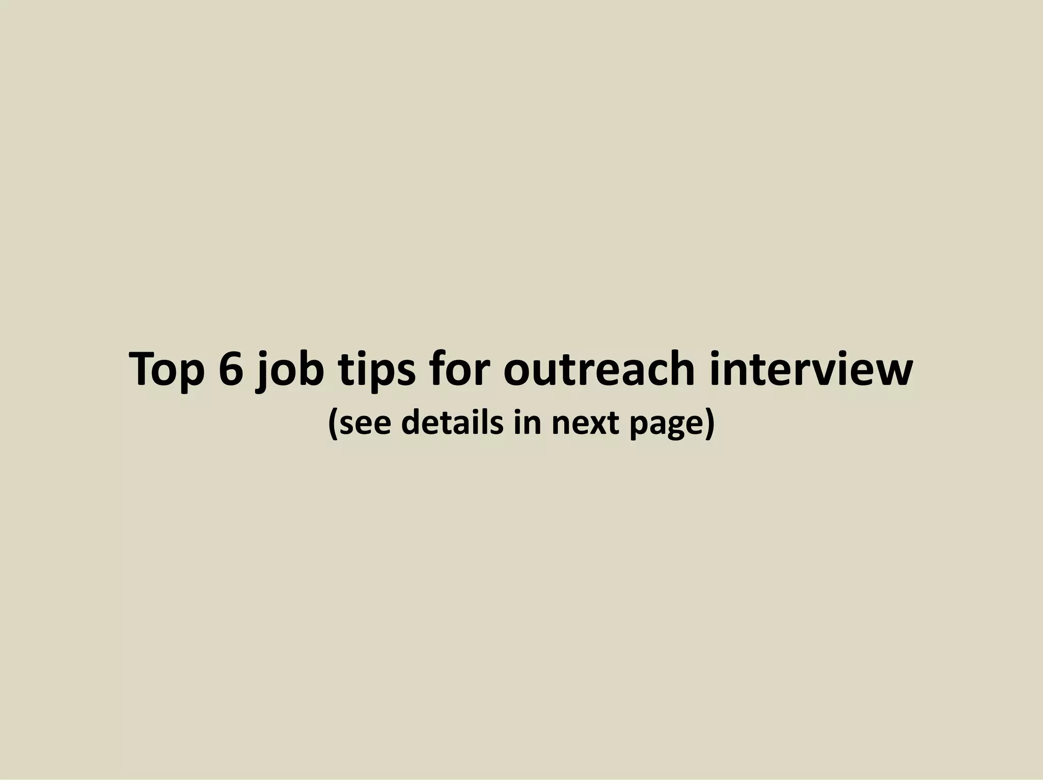 7. What is your greatest accomplishment? (continue …)
Tips to answer this question:
- Talk about an accomplishment that
exhibits how you will be a perfect fit for the
company and for the position you‟re
interviewing for.
- Try and show some genuine passion when
you‟re talking about your accomplishment.
- Don‟t fall into the trap of thinking your
accomplishment is “too small”. The fact is,
relating a small accomplishment that is
inline with “what the company values” can
be more powerful than an unrelated
accomplishment.
13
Useful material: Top 9 ways to become a millionaire
http://careersecretsa2z.blogspot.com/2017/03/top-9-ways-to-become-millionaire.html
 