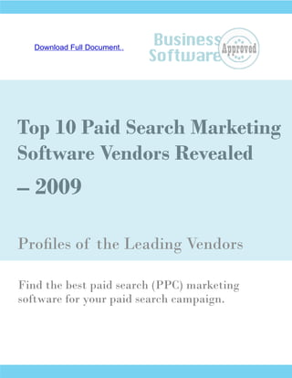 Download Full Document..




Top 10 Paid Search Marketing
Software Vendors Revealed
– 2009

Profiles of the Leading Vendors

Find the best paid search (PPC) marketing
software for your paid search campaign.
 
