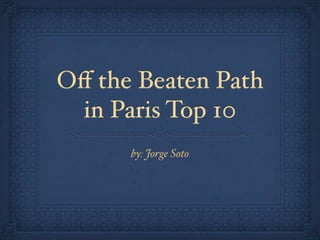 Oﬀ the Beaten Path
 in Paris Top 10
      by: Jorge Soto
 