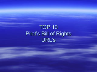 TOP 10TOP 10
Pilot’s Bill of RightsPilot’s Bill of Rights
URL’sURL’s
 