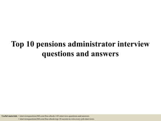 Top 10 pensions administrator interview
questions and answers
Useful materials: • interviewquestions360.com/free-ebook-145-interview-questions-and-answers
• interviewquestions360.com/free-ebook-top-18-secrets-to-win-every-job-interviews
 