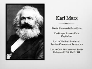 Karl MarxKarl Marx
Wrote Communist Manifesto
Challenged Laissez-Faire
Capitalism
Led to Vladimir Lenin and
Russian Communist Revolution
Led to Cold War between Soviet
Union and USA 1947-1991
 