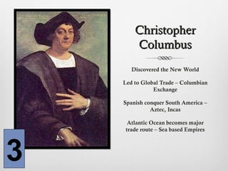 ChristopherChristopher
ColumbusColumbus
Discovered the New World
Led to Global Trade – Columbian
Exchange
Spanish conquer South America –
Aztec, Incas
Atlantic Ocean becomes major
trade route – Sea based Empires
3
 