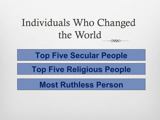 Individuals Who Changed
the World
Top Five Secular People
Top Five Religious People
Most Ruthless Person
 
