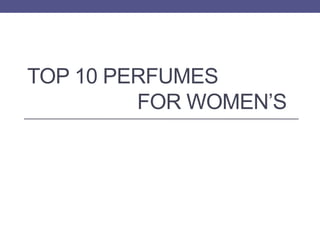 TOP 10 PERFUMES
         FOR WOMEN’S
 