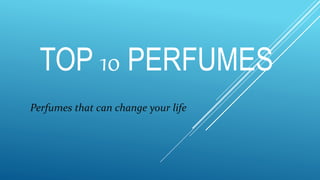 TOP 10 PERFUMES
Perfumes that can change your life
 