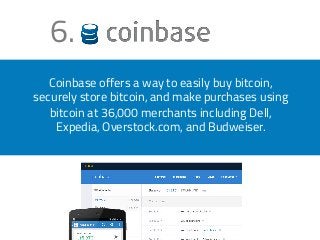 6. 
Coinbase offers a way to easily buy bitcoin, 
securely store bitcoin, and make purchases using 
bitcoin at 36,000 merchants including Dell, 
Expedia, Overstock.com, and Budweiser. 
 