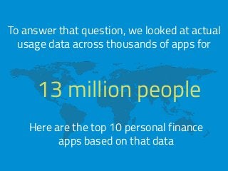 To answer that question, we looked at actual 
usage data across thousands of apps for 
13 million people 
Here are the top 10 personal finance 
apps based on that data 
 