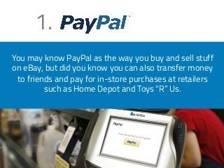 1. 
You may know PayPal as the way you buy and sell stuff 
on eBay, but did you know you can also transfer money 
to friends and pay for in-store purchases at retailers 
such as Home Depot and Toys “R” Us. 
 