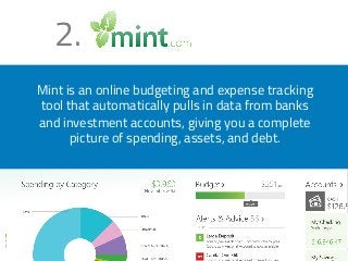 2. 
Mint is an online budgeting and expense tracking 
tool that automatically pulls in data from banks 
and investment accounts, giving you a complete 
picture of spending, assets, and debt. 
 