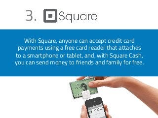 3. 
With Square, anyone can accept credit card 
payments using a free card reader that attaches 
to a smartphone or tablet, and, with Square Cash, 
you can send money to friends and family for free. 
 