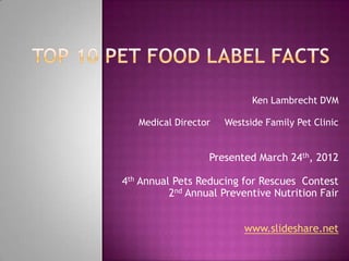 Ken Lambrecht DVM

   Medical Director   Westside Family Pet Clinic


                  Presented March 24th, 2012

4th Annual Pets Reducing for Rescues Contest
          2nd Annual Preventive Nutrition Fair


                          www.slideshare.net
 