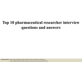 Top 10 pharmaceutical researcher interview
questions and answers
Useful materials: • interviewquestions360.com/free-ebook-145-interview-questions-and-answers
• interviewquestions360.com/free-ebook-top-18-secrets-to-win-every-job-interviews
 