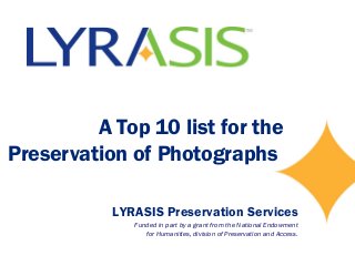 A Top 10 list for the
Preservation of Photographs
LYRASIS Preservation Services
Funded in part by a grant from the National Endowment
for Humanities, division of Preservation and Access.
 