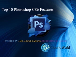 Top 10 Photoshop CS6 Features
CREATED BY : MD. ASWAD SARKAR (MARKETING MANAGER)
 