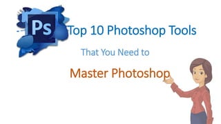 That You Need to
Top 10 Photoshop Tools
Master Photoshop
 