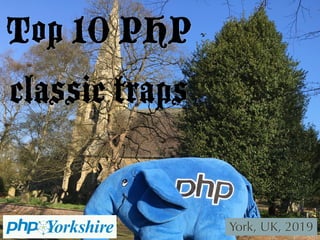 Top 10 PHP 
classic traps
York, UK, 2019
 