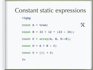 Constant static expressions
<?php 
const A = true;
const B = 33 + 12 * (23 - 34);
const C = array(A, B, D::E);
const D = A ? B : C;
const E = [1] + C;
?>
🛠
 