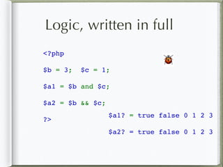 <?php
$b = 3; $c = 1;
$a1 = $b and $c;
$a2 = $b && $c;
?>
🐞
Logic, written in full
$a1? = true false 0 1 2 3
$a2? = true false 0 1 2 3
 