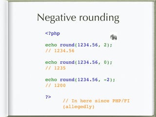 Negative rounding
<?php    
echo round(1234.56, 2);
// 1234.56
echo round(1234.56, 0);
// 1235
echo round(1234.56, -2);
// 1200
?>
🐘
// In here since PHP/FI
(allegedly)
 