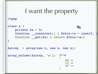I want the property
<?php  
class x { 
    private $a = 0; 
    function __construct() { $this->a = rand(0, 10
    function __get($a) { return $this->a;}
} 
$array  = array(new x, new x, new x); 
array_column($array, 'a');
🐘
Array
(
[0] =>
[1] =>
[2] =>
)
 