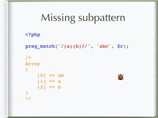 Missing subpattern
<?php
preg_match('/(a)(b)?/', 'abc', $r);
/*
Array
(
    [0] => ab
    [1] => a
    [2] => b
)
*/
🐞
 