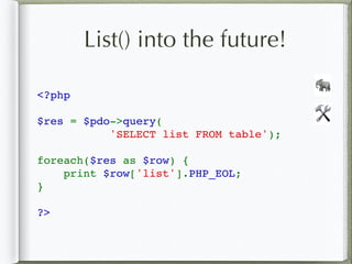 List() into the future!
<?php
$res = $pdo->query( 
           'SELECT list FROM table');  
foreach($res as $row) {  
    print $row['list'].PHP_EOL;
}  
?>
🛠
🐘
 