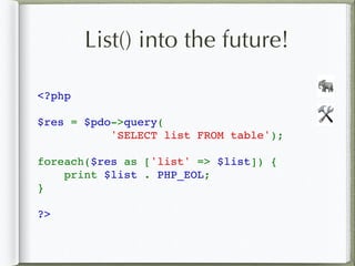 List() into the future!
<?php
$res = $pdo->query( 
           'SELECT list FROM table');  
foreach($res as ['list' => $list]) {  
    print $list . PHP_EOL;
}  
?>
🛠
🐘
 