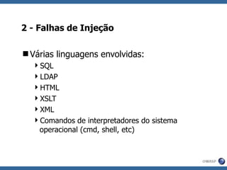2 - Falhas de Injeção Várias linguagens envolvidas: SQL LDAP HTML XSLT XML Comandos de interpretadores do sistema operacional (cmd, shell, etc) 