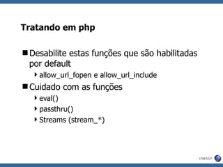 Tratando em php Desabilite estas funções que são habilitadas por default allow_url_fopen e allow_url_include Cuidado com as funções eval() passthru() Streams (stream_*) 