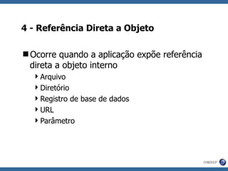 4 - Referência Direta a Objeto Ocorre quando a aplicação expõe referência direta a objeto interno Arquivo Diretório Registro de base de dados URL Parâmetro 