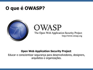 O que é OWASP? Open Web Application Security Project   Educar e conscientizar segurança para desenvolvedores, designers, arquitetos e organizações. 