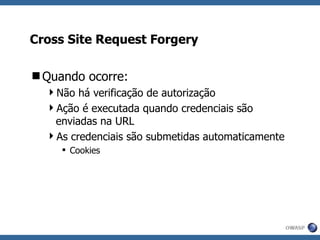 Cross Site Request Forgery Quando ocorre: Não há verificação de autorização Ação é executada quando credenciais são enviadas na URL As credenciais são submetidas automaticamente Cookies 